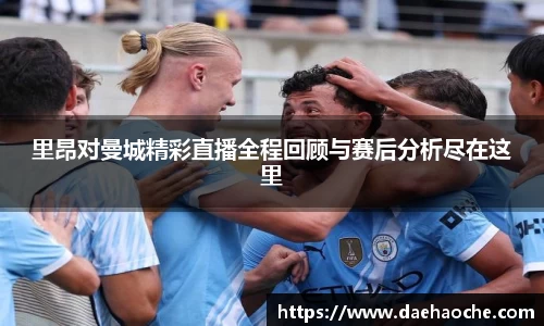 里昂对曼城精彩直播全程回顾与赛后分析尽在这里